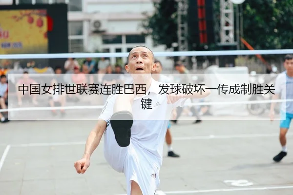 中国女排世联赛连胜巴西，发球破坏一传成制胜关键