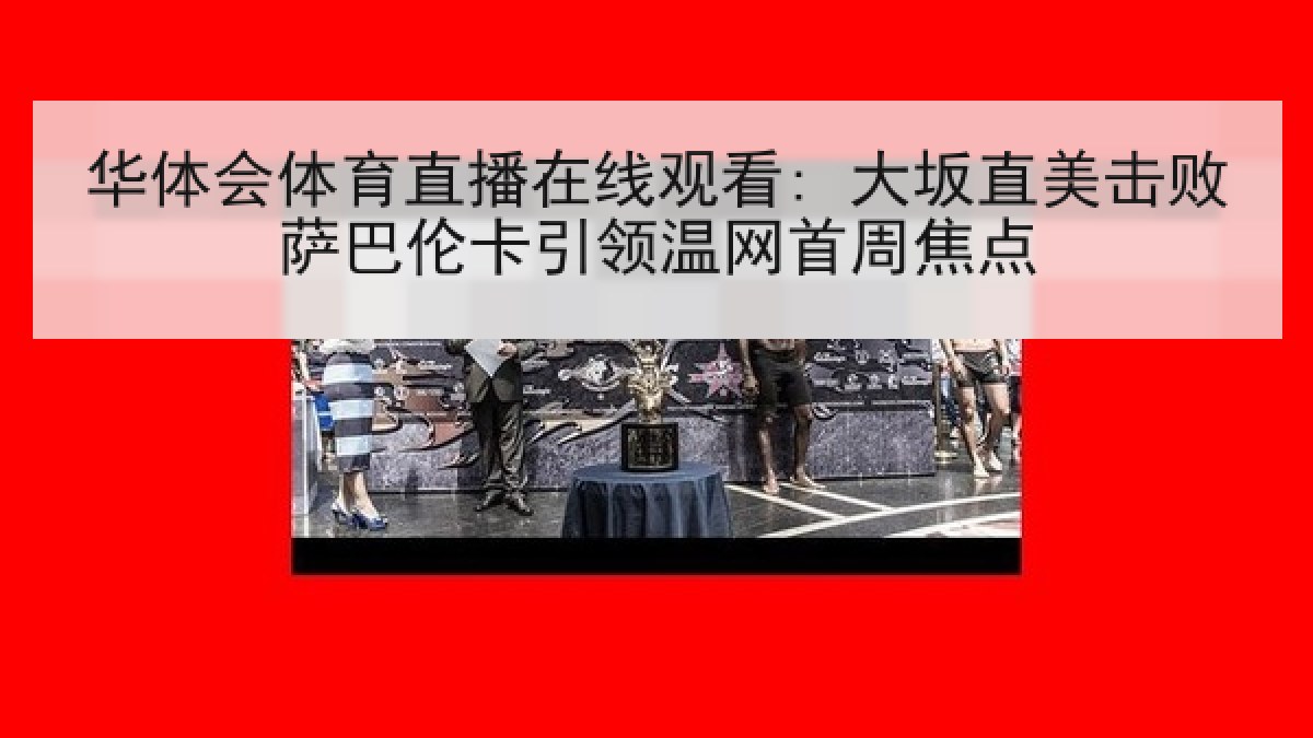 华体会体育直播在线观看: 大坂直美击败萨巴伦卡引领温网首周焦点