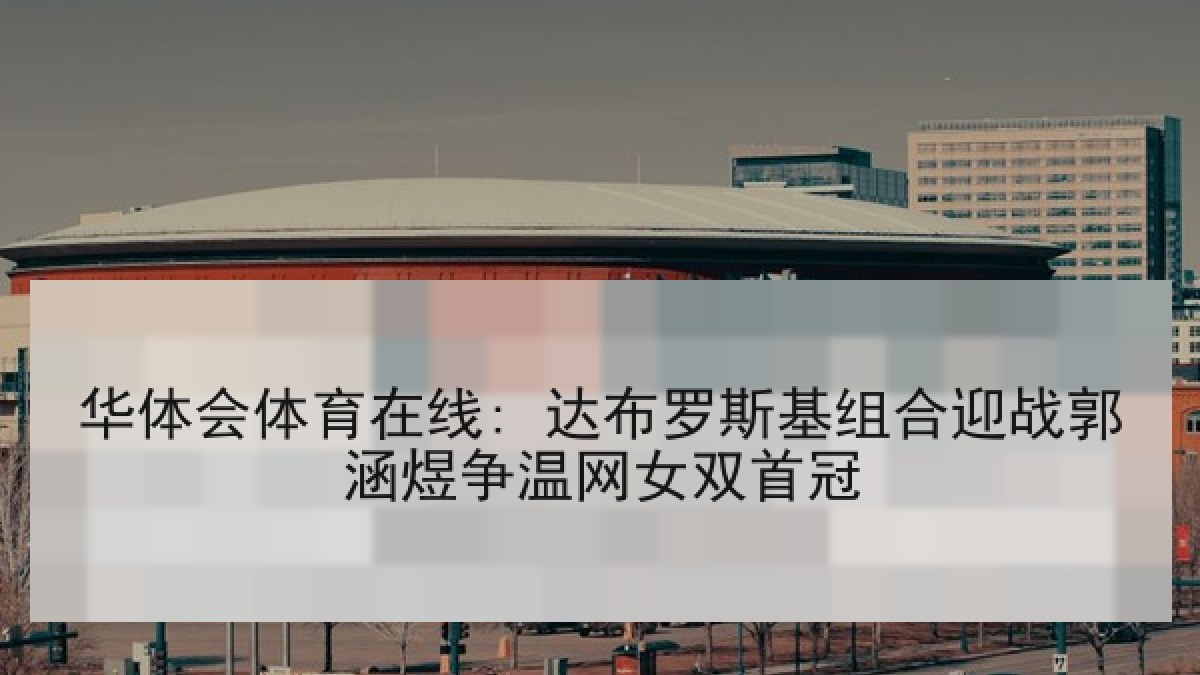 华体会体育在线: 达布罗斯基组合迎战郭涵煜争温网女双首冠