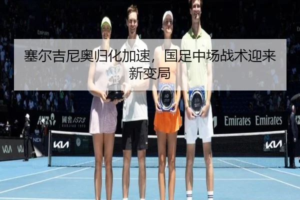 塞尔吉尼奥归化加速，国足中场战术迎来新变局