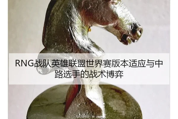 RNG战队英雄联盟世界赛版本适应与中路选手的战术博弈