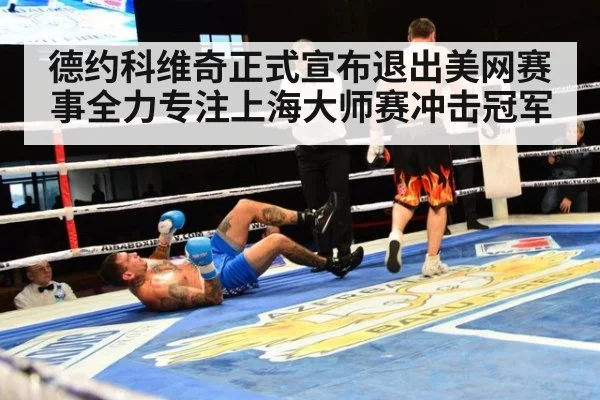 德约科维奇正式宣布退出美网赛事全力专注上海大师赛冲击冠军