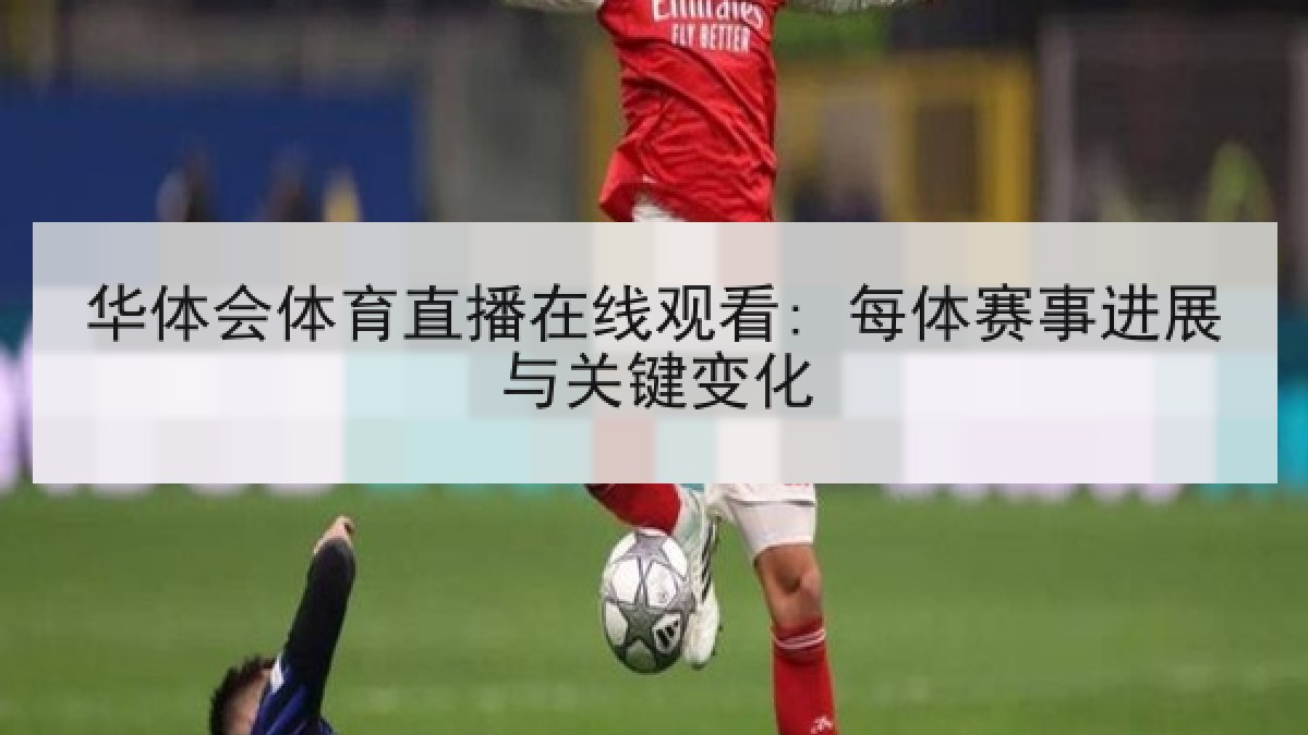 华体会体育直播在线观看: 每体赛事进展与关键变化