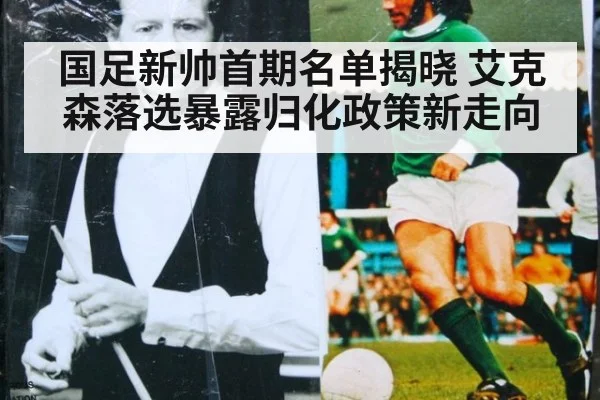 国足新帅首期名单揭晓 艾克森落选暴露归化政策新走向