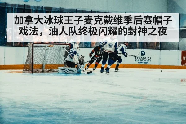 加拿大冰球王子麦克戴维季后赛帽子戏法，油人队终极闪耀的封神之夜