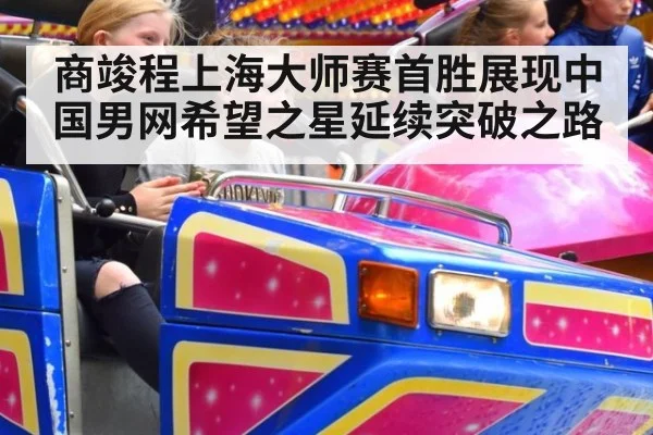 商竣程上海大师赛首胜展现中国男网希望之星延续突破之路