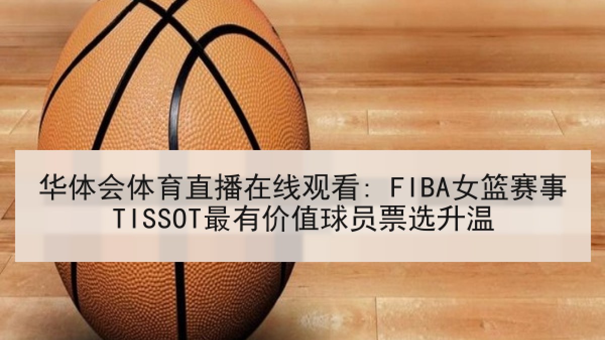 华体会体育直播在线观看: FIBA女篮赛事TISSOT最有价值球员票选升温