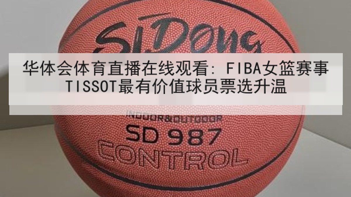 华体会体育直播在线观看: FIBA女篮赛事TISSOT最有价值球员票选升温